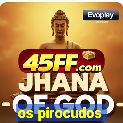 os pirocudos